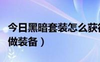 今日黑暗套装怎么获得（怎么使用暗黑通自已做装备）