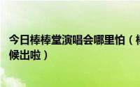 今日棒棒堂演唱会哪里怕（棒棒堂红馆演唱会的DVD什么时候出啦）