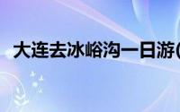 大连去冰峪沟一日游(大连冰峪沟旅游攻略)