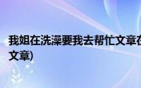 我姐在洗澡要我去帮忙文章在线阅读(我姐在洗澡要我去帮忙文章)