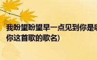 我盼望盼望早一点见到你是哪首歌(我盼望我盼望早一天见到你这首歌的歌名)