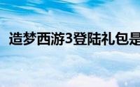 造梦西游3登陆礼包是什么(造梦西游3礼包)