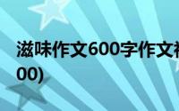 滋味作文600字作文初二(的滋味初中生作文600)