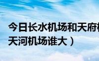 今日长水机场和天府机场哪个大（长水机场和天河机场谁大）