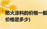 防火涂料的价格一般是多少(防火涂料每平方价格是多少)