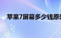 苹果7屏幕多少钱原装(苹果7屏幕多少钱)