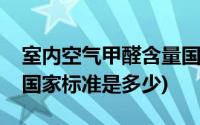 室内空气甲醛含量国家标准是多少(甲醛含量国家标准是多少)