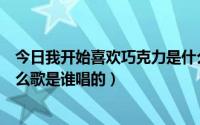 今日我开始喜欢巧克力是什么歌（爱上巧克力的插曲歌是什么歌是谁唱的）