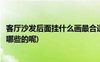 客厅沙发后面挂什么画最合适风水(客厅沙发挂画风水禁忌有哪些的呢)