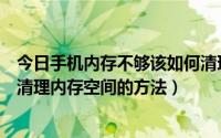 今日手机内存不够该如何清理（手机内存不足怎么清理有效清理内存空间的方法）