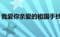 我爱你亲爱的祖国手抄报(我爱你亲爱的祖国)