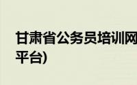 甘肃省公务员培训网络平台(甘孜公务员培训平台)