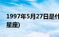 1997年5月27日是什么星座(5月27日是什么星座)