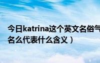 今日katrina这个英文名俗气吗（katrina是什么意思一个人名么代表什么含义）