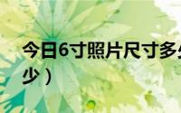 今日6寸照片尺寸多少像素（6寸照片尺寸多少）