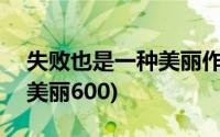 失败也是一种美丽作文600字(失败也是一种美丽600)