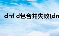 dnf d包合并失败(dnfd包合并失败怎么办)