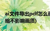 ai文件导出pdf怎么画质高(ai导出pdf怎么压缩不影响画质)