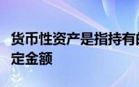 货币性资产是指持有的现金及将以固定或可确定金额