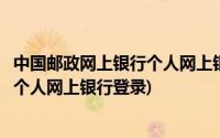 中国邮政网上银行个人网上银行登录密码(中国邮政网上银行个人网上银行登录)