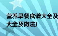 营养早餐食谱大全及做法视频(营养早餐食谱大全及做法)