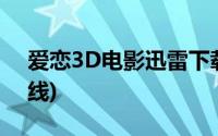 爱恋3D电影迅雷下载(爱恋3d电影无删减在线)