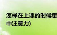 怎样在上课的时候集中注意力(上课时如何集中注意力)