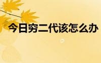 今日穷二代该怎么办（我是穷二代怎么办）