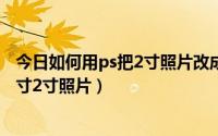 今日如何用ps把2寸照片改成1寸（如何利用ps把照片做成1寸2寸照片）