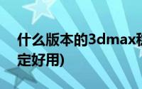 什么版本的3dmax稳定(3dmax哪个版本稳定好用)