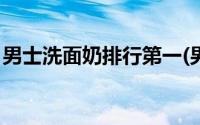 男士洗面奶排行第一(男士洗面奶排行榜10强)