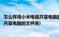 怎么样用小米电视共享电脑的文件夹视频(怎么样用小米电视共享电脑的文件夹)