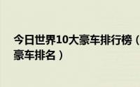 今日世界10大豪车排行榜（全球十大豪车排行榜,世界十大豪车排名）