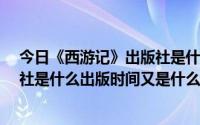 今日《西游记》出版社是什么?（《西游记》作者是谁出版社是什么出版时间又是什么）