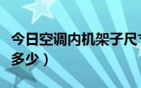 今日空调内机架子尺寸（关于空调架的尺寸是多少）