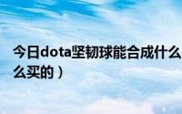 今日dota坚韧球能合成什么（魔兽DOTA中的装备坚韧球怎么买的）