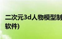 二次元3d人物模型制作软件(3d人物模型制作软件)