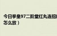 今日拳皇97二阶堂红丸连招教学（拳皇97二阶堂红丸的绝招怎么放）