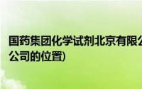 国药集团化学试剂北京有限公司电话(国药集团化学试剂有限公司的位置)