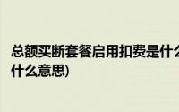 总额买断套餐启用扣费是什么费用(总额买断套餐启用扣费是什么意思)