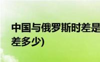 中国与俄罗斯时差是多少(俄罗斯时差与中国差多少)