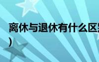 离休与退休有什么区别?(离休与退休有何区别)