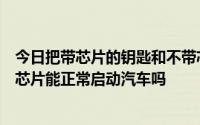 今日把带芯片的钥匙和不带芯片的钥匙放在一起。钥匙不带芯片能正常启动汽车吗