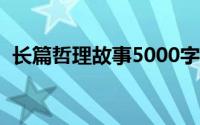 长篇哲理故事5000字(哲理故事大全500字)