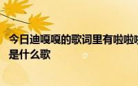 今日迪嘎嘎的歌词里有啦啦啦哦啦啦啦嘎嘎哦啦啦啦这首歌。是什么歌