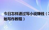 今日怎样通过写小说赚钱（怎么写小说赚钱新人作者从零开始写作教程）