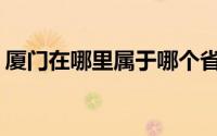 厦门在哪里属于哪个省份(厦门属于哪个省份)