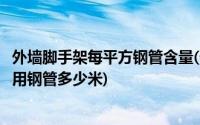 外墙脚手架每平方钢管含量(外墙双排钢管脚手架每平方米要用钢管多少米)