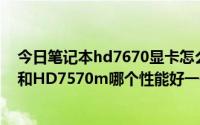 今日笔记本hd7670显卡怎么样（请问笔记本的HD7670m和HD7570m哪个性能好一些）