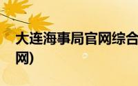 大连海事局官网综合服务平台(大连海事局官网)